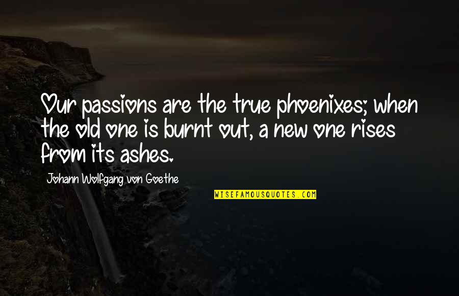 Burnt's Quotes By Johann Wolfgang Von Goethe: Our passions are the true phoenixes; when the