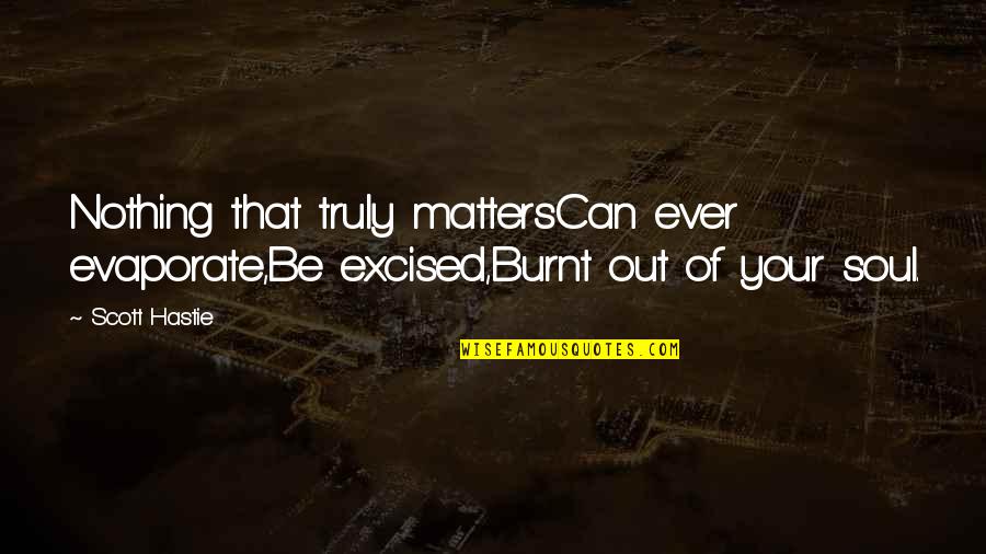 Burnt's Quotes By Scott Hastie: Nothing that truly mattersCan ever evaporate,Be excised,Burnt out