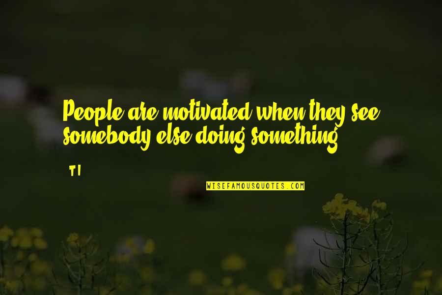 Burp Quotes By T.I.: People are motivated when they see somebody else