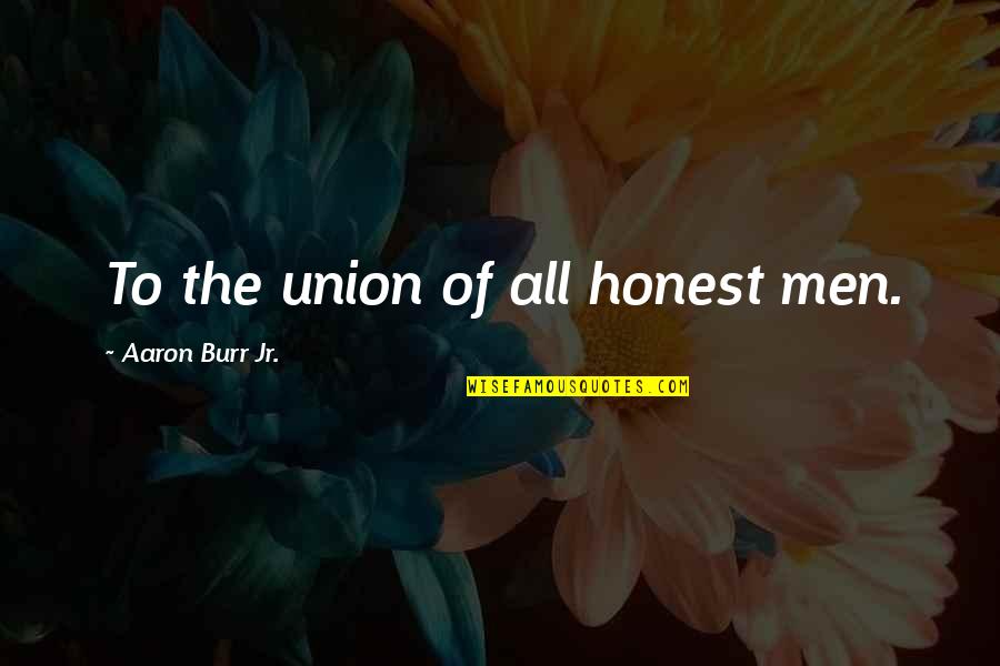 Burr Quotes By Aaron Burr Jr.: To the union of all honest men.
