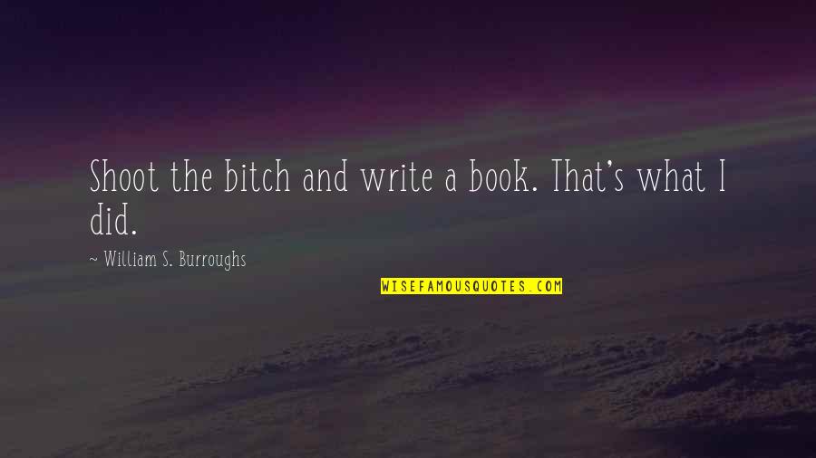 Burroughs William Quotes By William S. Burroughs: Shoot the bitch and write a book. That's