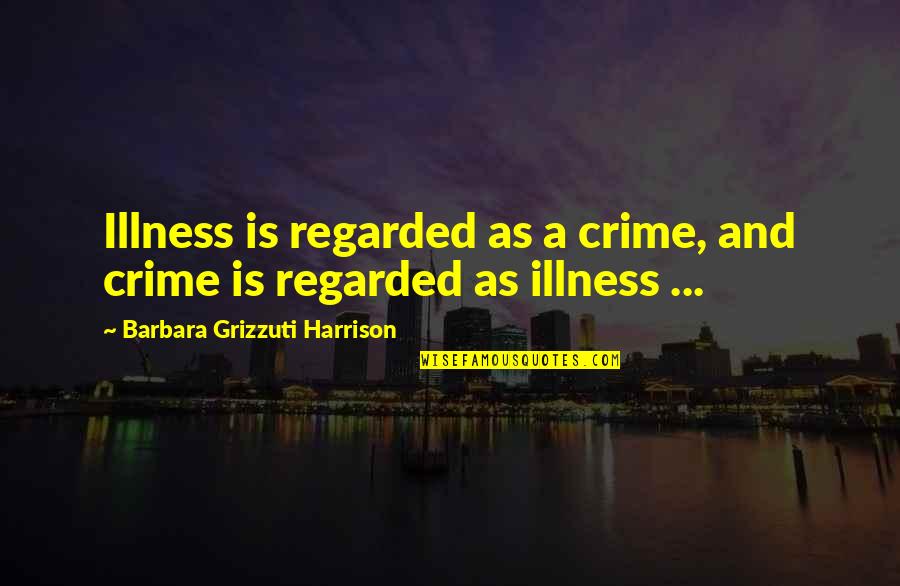 Burrowes Adrian Quotes By Barbara Grizzuti Harrison: Illness is regarded as a crime, and crime