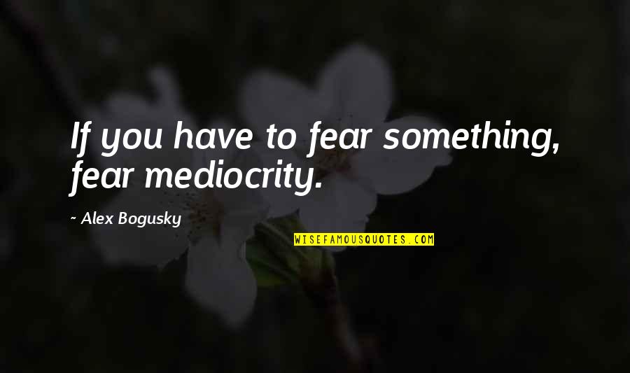 Bursts Miracles Quotes By Alex Bogusky: If you have to fear something, fear mediocrity. Bursts Miracles Quotes By Alex Bogusky: If you have to fear something, fear mediocrity.