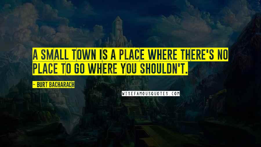 Burt Bacharach quotes: A small town is a place where there's no place to go where you shouldn't.