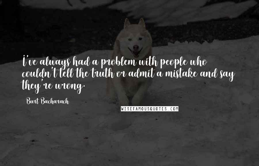 Burt Bacharach quotes: I've always had a problem with people who couldn't tell the truth or admit a mistake and say they're wrong. Burt Bacharach quotes: I've always had a problem with people who couldn't tell the truth or admit a mistake and say they're wrong.