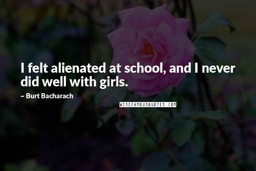 Burt Bacharach quotes: I felt alienated at school, and I never did well with girls.