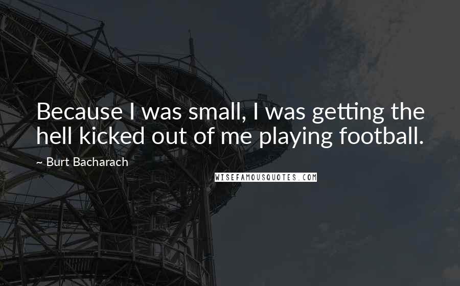 Burt Bacharach quotes: Because I was small, I was getting the hell kicked out of me playing football.