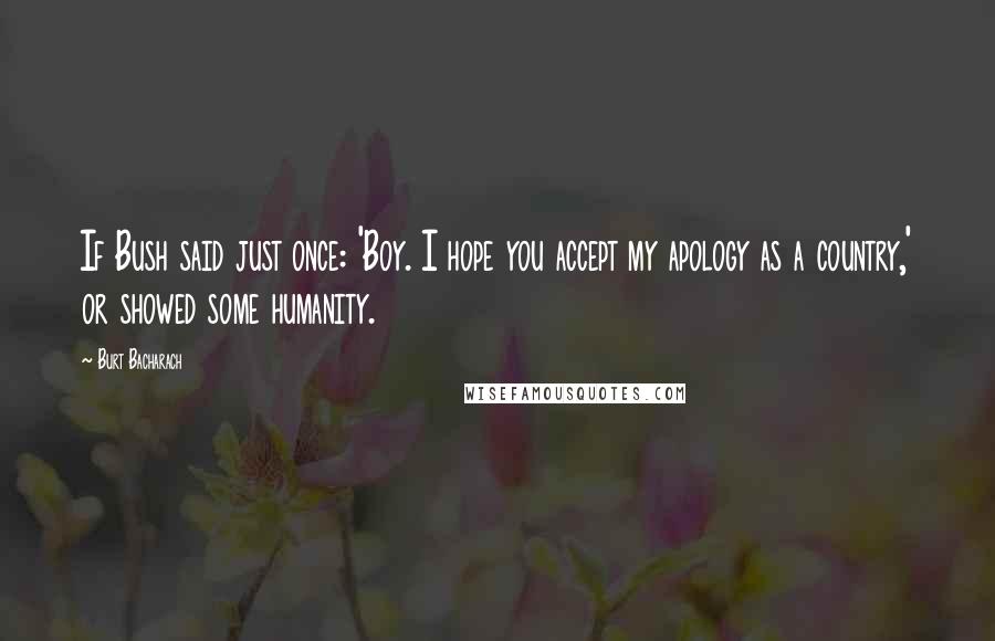 Burt Bacharach quotes: If Bush said just once: 'Boy. I hope you accept my apology as a country,' or showed some humanity.