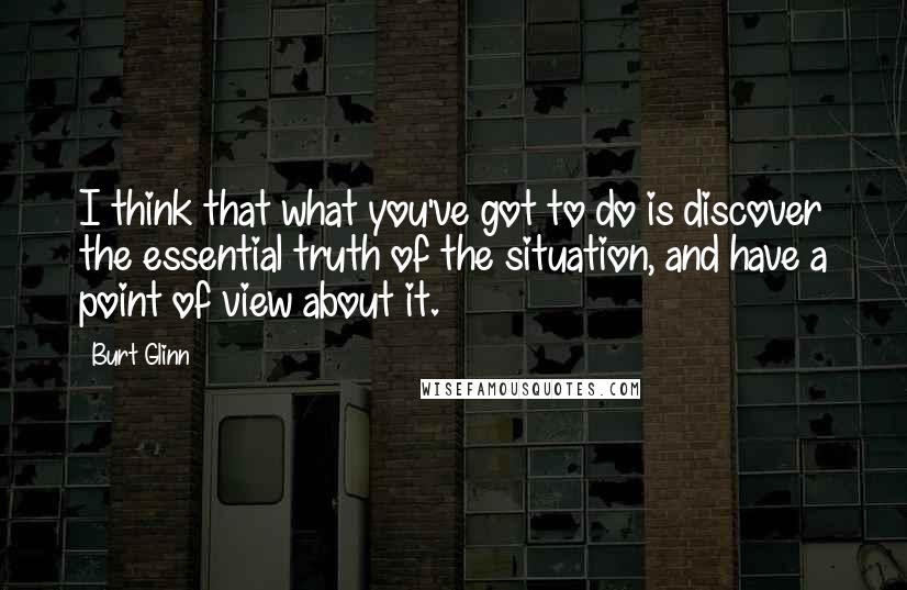 Burt Glinn quotes: I think that what you've got to do is discover the essential truth of the situation, and have a point of view about it.