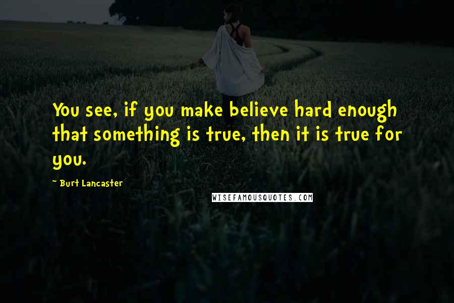 Burt Lancaster quotes: You see, if you make believe hard enough that something is true, then it is true for you.