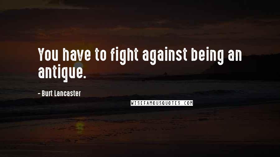 Burt Lancaster quotes: You have to fight against being an antique.