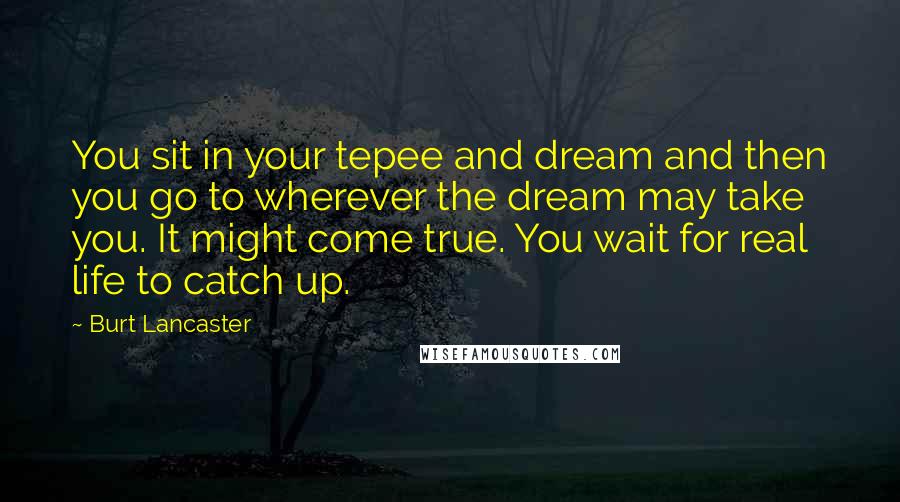 Burt Lancaster quotes: You sit in your tepee and dream and then you go to wherever the dream may take you. It might come true. You wait for real life to catch up.