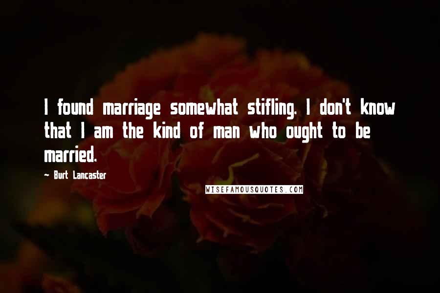 Burt Lancaster quotes: I found marriage somewhat stifling. I don't know that I am the kind of man who ought to be married.