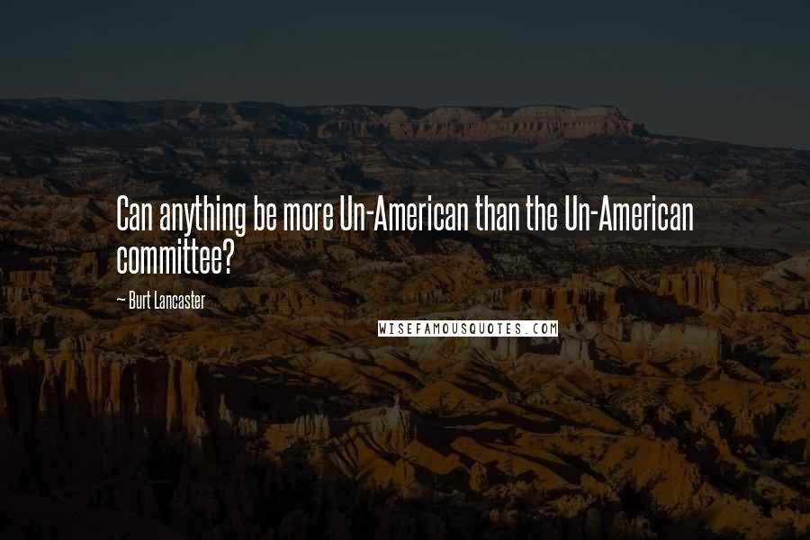 Burt Lancaster quotes: Can anything be more Un-American than the Un-American committee?