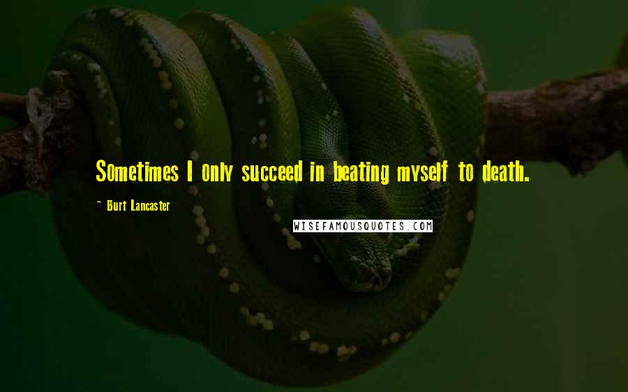 Burt Lancaster quotes: Sometimes I only succeed in beating myself to death.