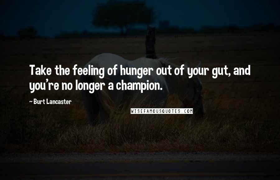 Burt Lancaster quotes: Take the feeling of hunger out of your gut, and you're no longer a champion.