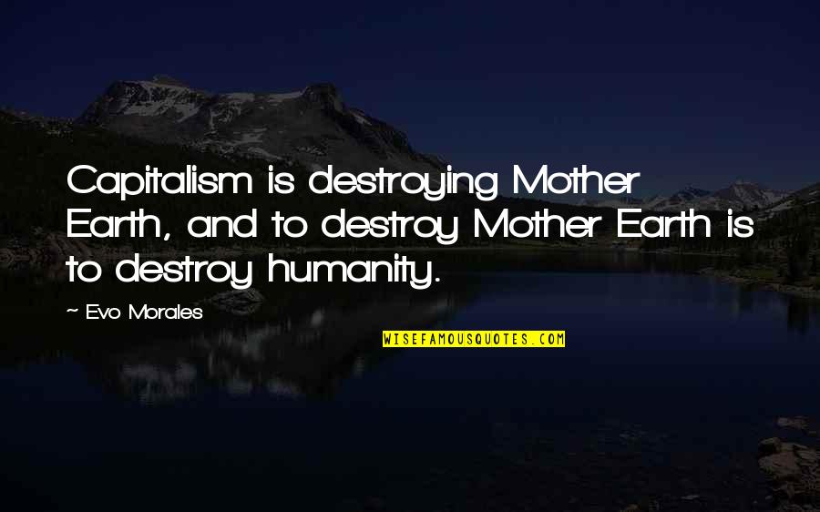 Burt Macklin Quotes By Evo Morales: Capitalism is destroying Mother Earth, and to destroy