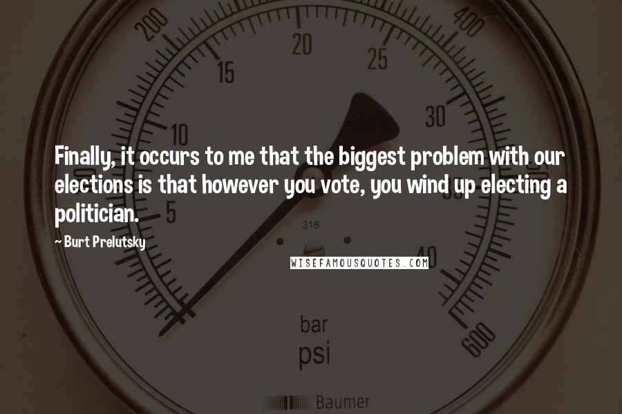 Burt Prelutsky quotes: Finally, it occurs to me that the biggest problem with our elections is that however you vote, you wind up electing a politician.