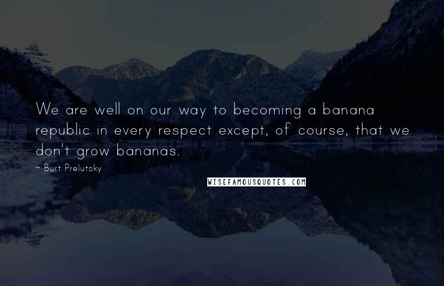Burt Prelutsky quotes: We are well on our way to becoming a banana republic in every respect except, of course, that we don't grow bananas.