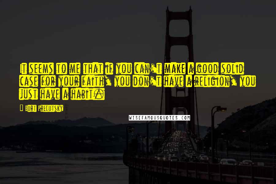 Burt Prelutsky quotes: It seems to me that if you can't make a good solid case for your faith, you don't have a religion, you just have a habit.