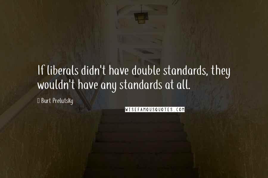 Burt Prelutsky quotes: If liberals didn't have double standards, they wouldn't have any standards at all.
