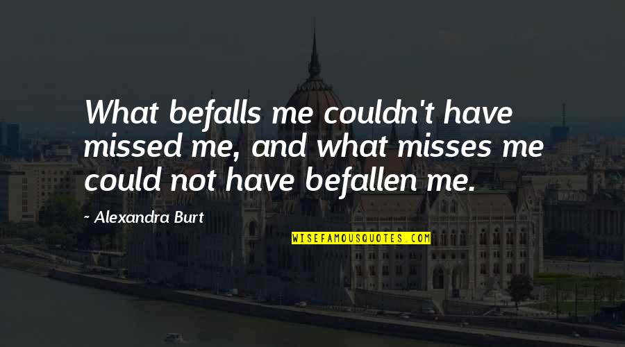 Burt Quotes By Alexandra Burt: What befalls me couldn't have missed me, and Burt Quotes By Alexandra Burt: What befalls me couldn't have missed me, and