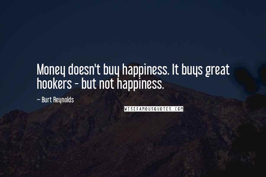 Burt Reynolds quotes: Money doesn't buy happiness. It buys great hookers - but not happiness.