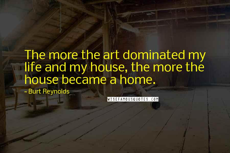 Burt Reynolds quotes: The more the art dominated my life and my house, the more the house became a home.