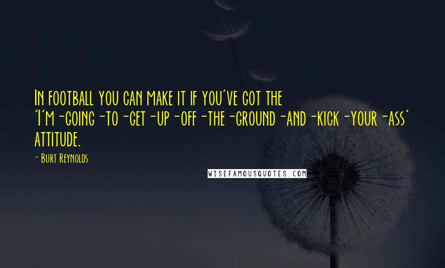 Burt Reynolds quotes: In football you can make it if you've got the 'I'm-going-to-get-up-off-the-ground-and-kick-your-ass' attitude.