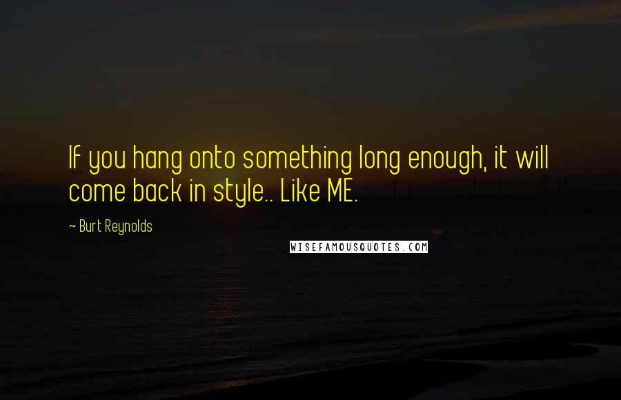 Burt Reynolds quotes: If you hang onto something long enough, it will come back in style.. Like ME.