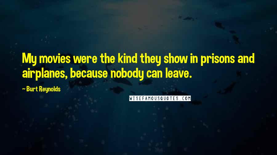 Burt Reynolds quotes: My movies were the kind they show in prisons and airplanes, because nobody can leave.