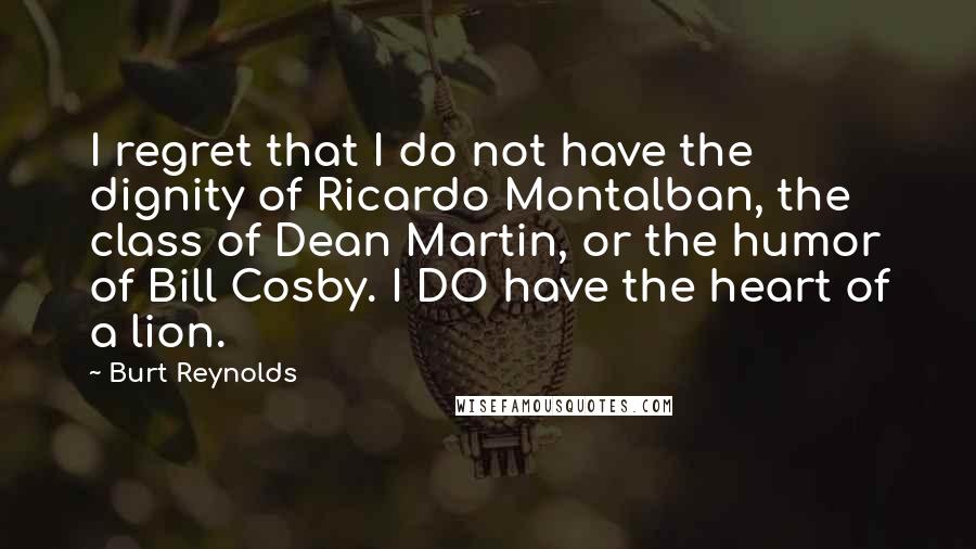 Burt Reynolds quotes: I regret that I do not have the dignity of Ricardo Montalban, the class of Dean Martin, or the humor of Bill Cosby. I DO have the heart of a