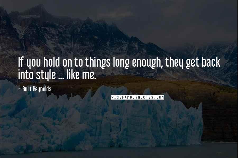 Burt Reynolds quotes: If you hold on to things long enough, they get back into style ... like me.