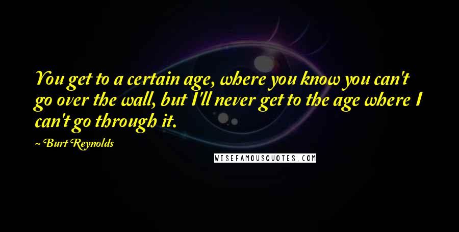 Burt Reynolds quotes: You get to a certain age, where you know you can't go over the wall, but I'll never get to the age where I can't go through it.