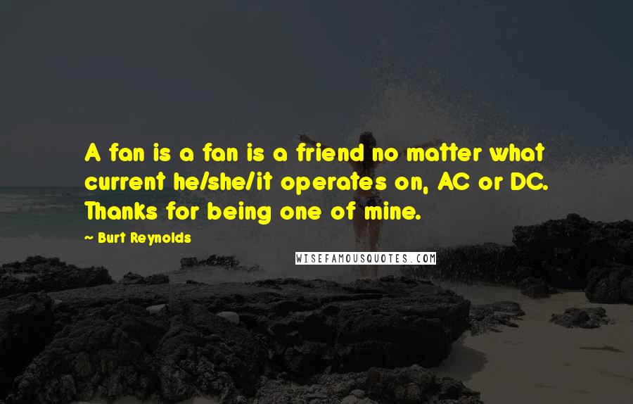 Burt Reynolds quotes: A fan is a fan is a friend no matter what current he/she/it operates on, AC or DC. Thanks for being one of mine.