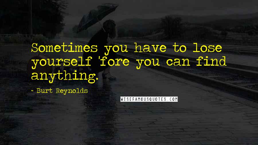 Burt Reynolds quotes: Sometimes you have to lose yourself 'fore you can find anything.