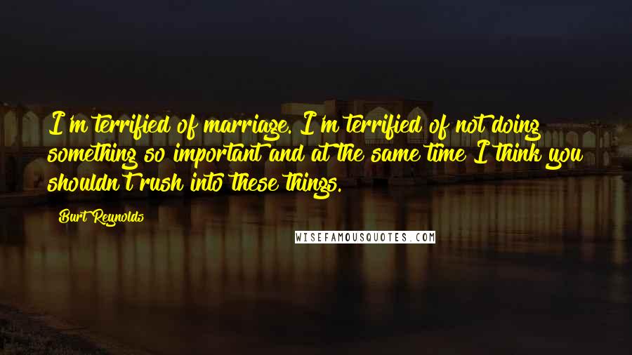 Burt Reynolds quotes: I'm terrified of marriage. I'm terrified of not doing something so important and at the same time I think you shouldn't rush into these things.