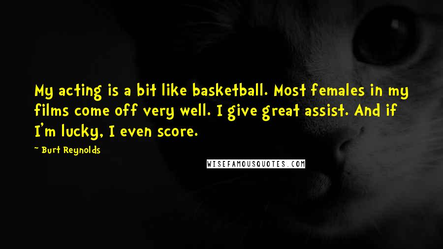 Burt Reynolds quotes: My acting is a bit like basketball. Most females in my films come off very well. I give great assist. And if I'm lucky, I even score.