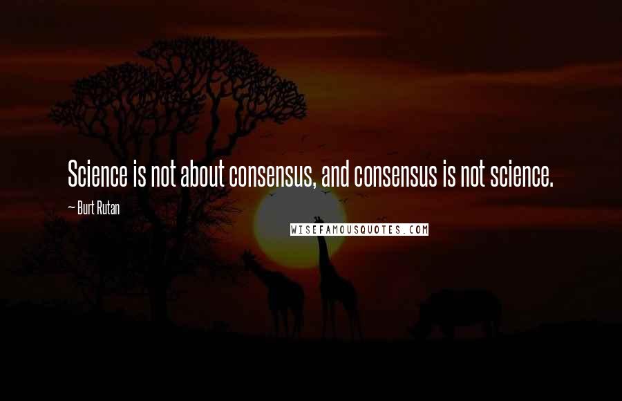Burt Rutan quotes: Science is not about consensus, and consensus is not science.