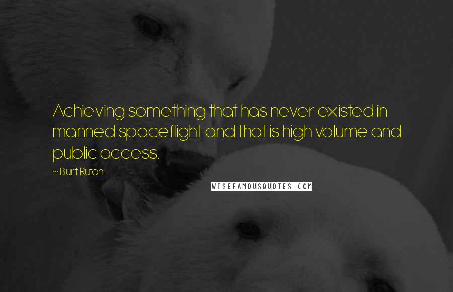 Burt Rutan quotes: Achieving something that has never existed in manned spaceflight and that is high volume and public access. Burt Rutan quotes: Achieving something that has never existed in manned spaceflight and that is high volume and public access.