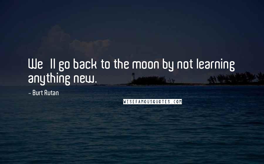 Burt Rutan quotes: We'll go back to the moon by not learning anything new.