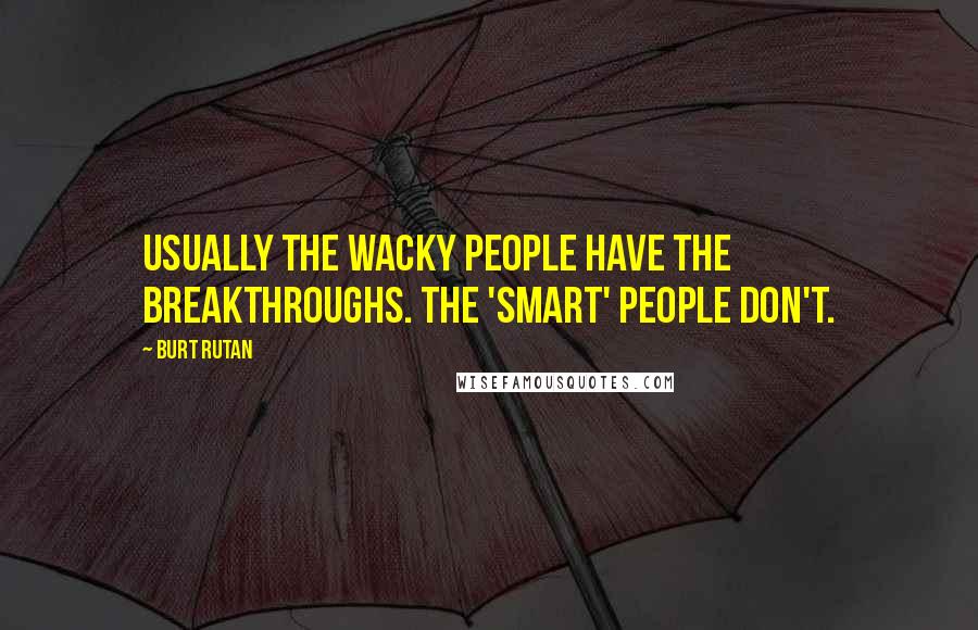 Burt Rutan quotes: Usually the wacky people have the breakthroughs. The 'smart' people don't.