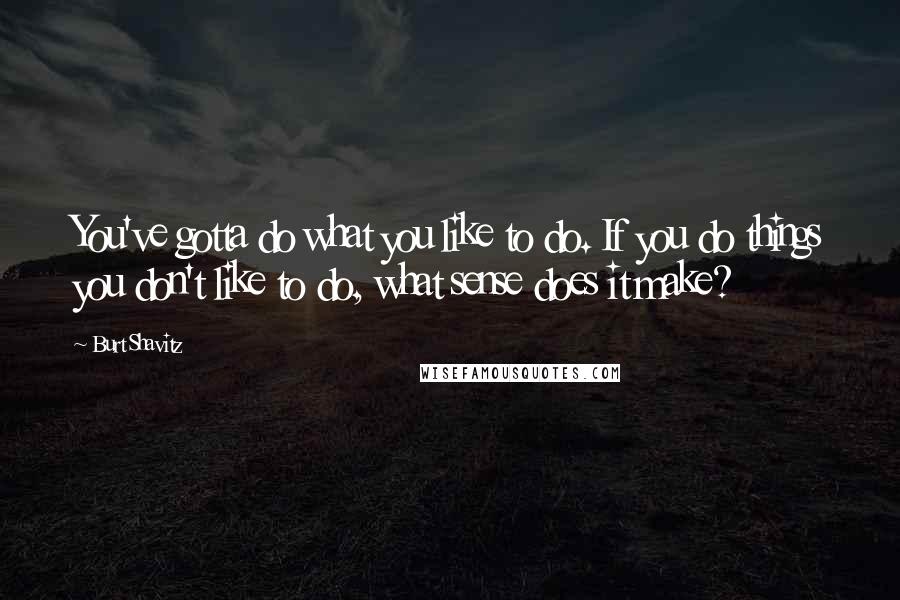 Burt Shavitz quotes: You've gotta do what you like to do. If you do things you don't like to do, what sense does it make? Burt Shavitz quotes: You've gotta do what you like to do. If you do things you don't like to do, what sense does it make?