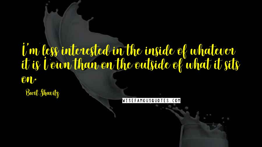 Burt Shavitz quotes: I'm less interested in the inside of whatever it is I own than on the outside of what it sits on. Burt Shavitz quotes: I'm less interested in the inside of whatever it is I own than on the outside of what it sits on.
