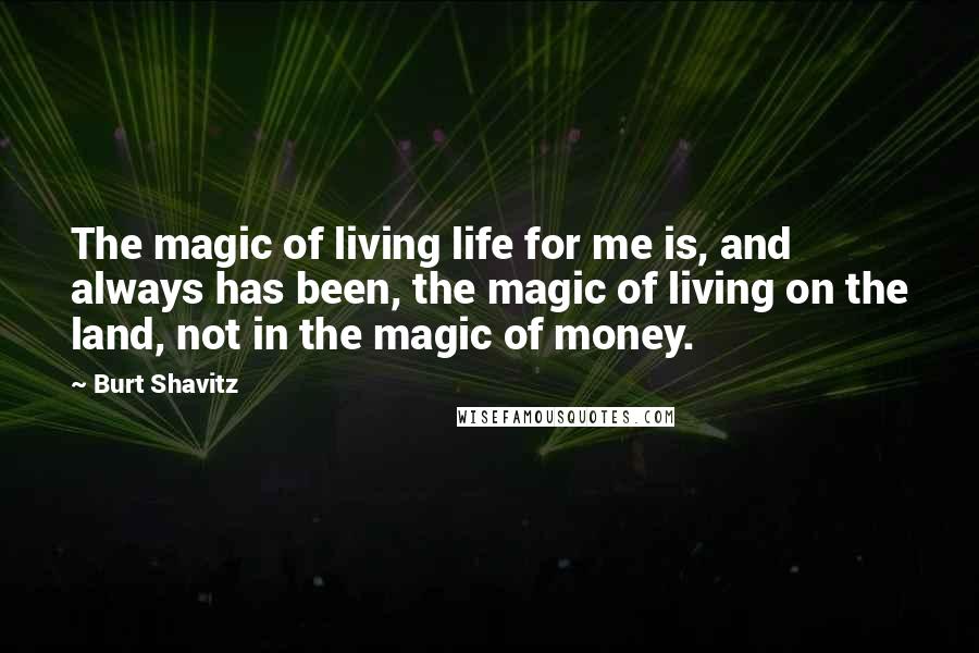 Burt Shavitz quotes: The magic of living life for me is, and always has been, the magic of living on the land, not in the magic of money.