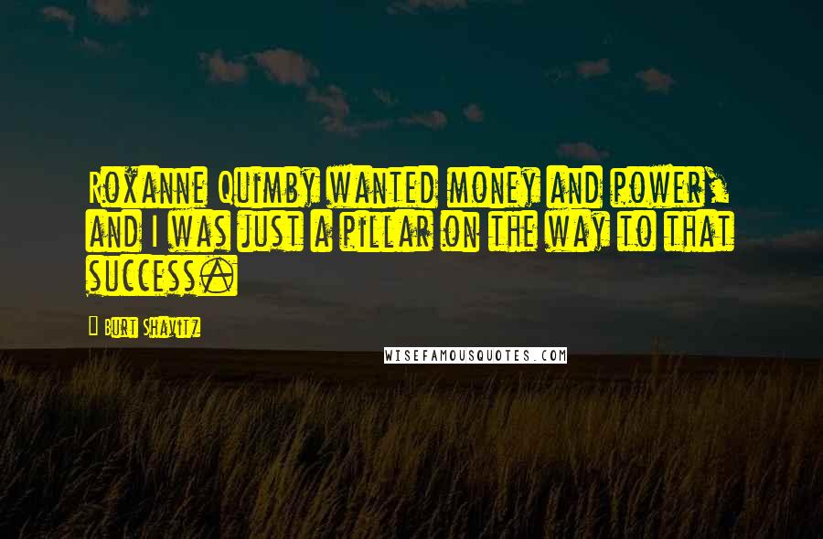 Burt Shavitz quotes: Roxanne Quimby wanted money and power, and I was just a pillar on the way to that success. Burt Shavitz quotes: Roxanne Quimby wanted money and power, and I was just a pillar on the way to that success.