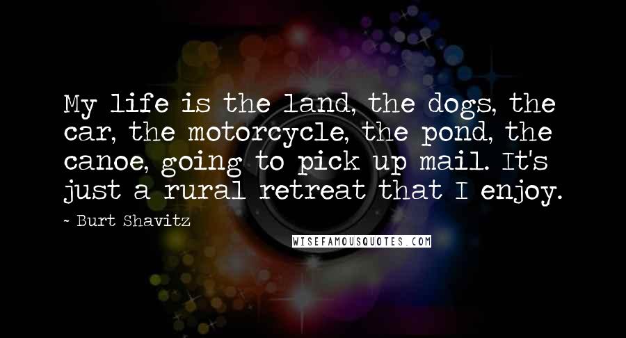 Burt Shavitz quotes: My life is the land, the dogs, the car, the motorcycle, the pond, the canoe, going to pick up mail. It's just a rural retreat that I enjoy.