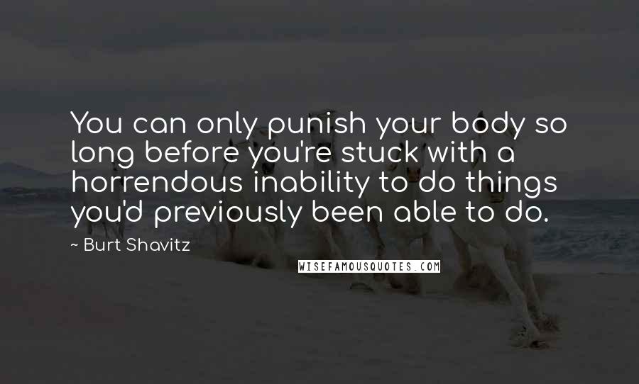 Burt Shavitz quotes: You can only punish your body so long before you're stuck with a horrendous inability to do things you'd previously been able to do.