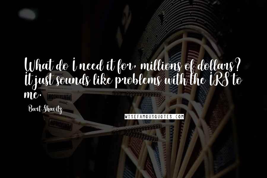 Burt Shavitz quotes: What do I need it for, millions of dollars? It just sounds like problems with the IRS to me. Burt Shavitz quotes: What do I need it for, millions of dollars? It just sounds like problems with the IRS to me.