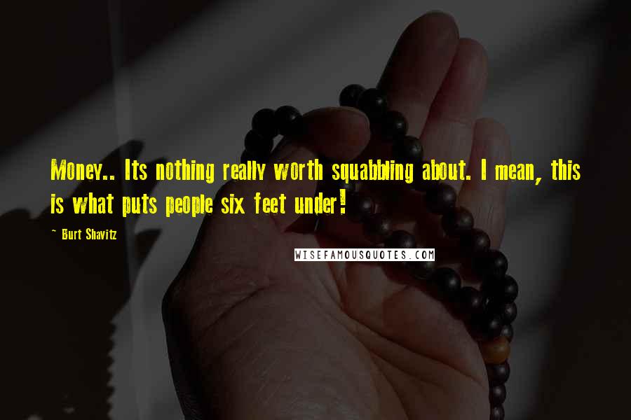 Burt Shavitz quotes: Money.. Its nothing really worth squabbling about. I mean, this is what puts people six feet under! Burt Shavitz quotes: Money.. Its nothing really worth squabbling about. I mean, this is what puts people six feet under!